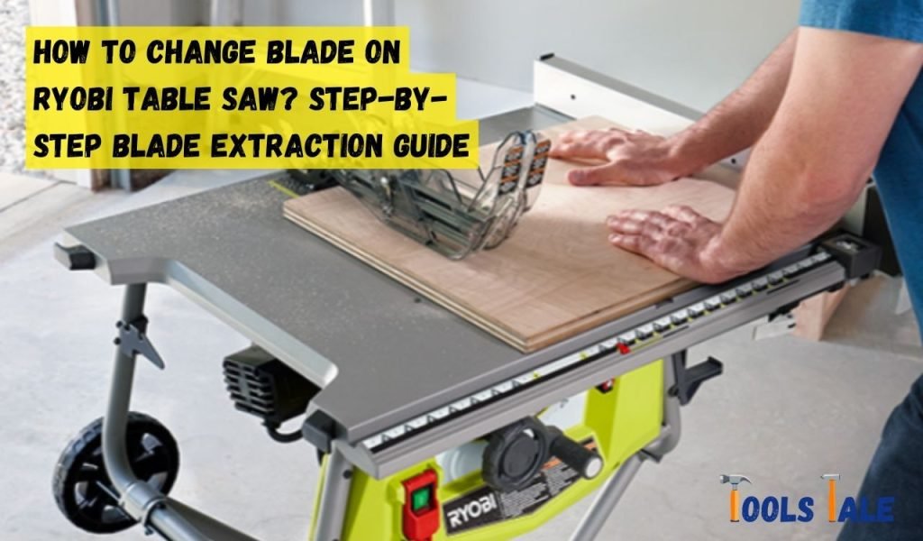 How to Change Blade on Ryobi Table Saw? Step-By-Step Blade Extraction Guide