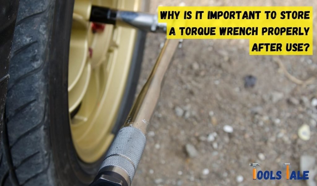 Why Is It Important To Store A Torque Wrench Properly After Use?