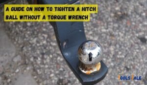 How to Tighten a Hitch Ball Without a Torque Wrench